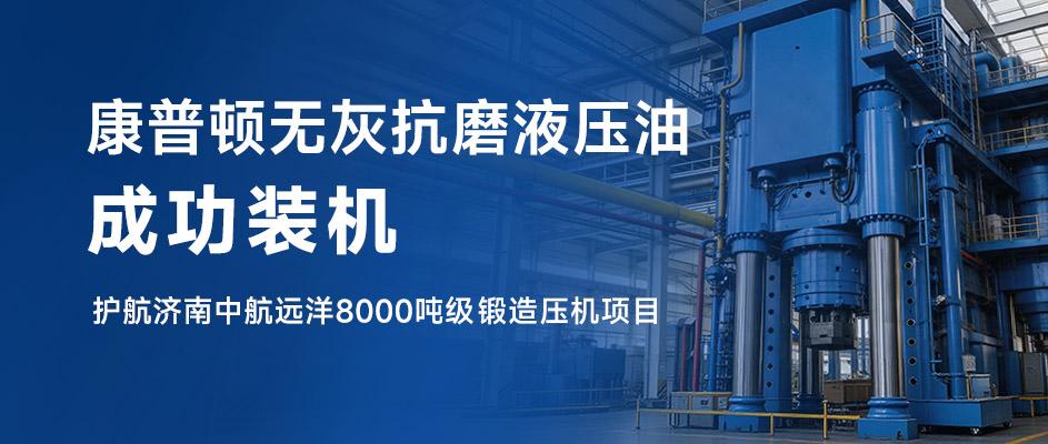 康普顿无灰抗磨液压油成功装机｜护航济南中航远洋 8000 吨级锻造压机项目